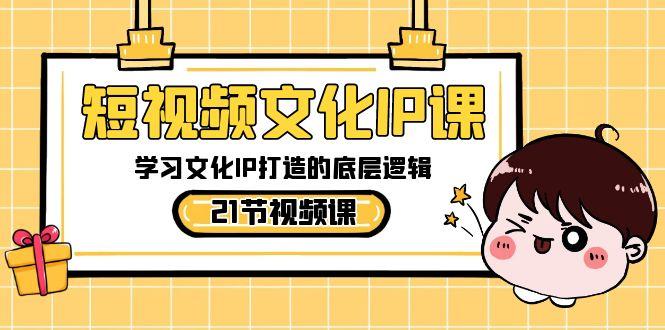 短视频文化IP课，学习文化IP打造的底层逻辑(21节课)-kk网创