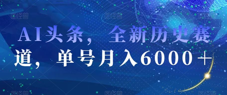 AI头条，全新历史赛道，单号月入6000＋【揭秘】-kk网创