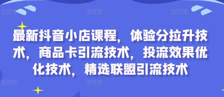 最新抖音小店课程，体验分拉升技术，商品卡引流技术，投流效果优化技术，精选联盟引流技术-kk网创