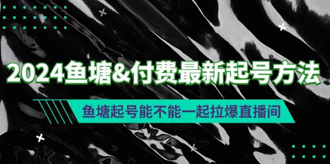 (9507期)2024鱼塘&付费最新起号方法：鱼塘起号能不能一起拉爆直播间-kk网创