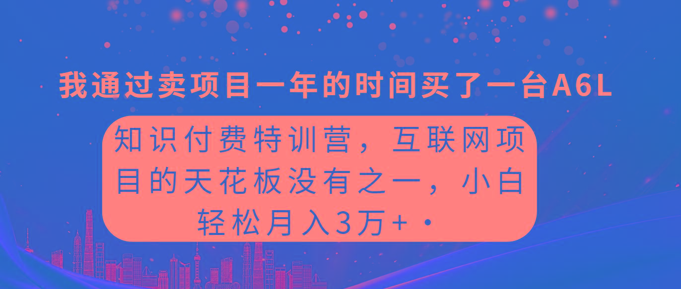 (9819期)知识付费特训营，互联网项目的天花板，没有之一，小白轻轻松松月入三万+-kk网创