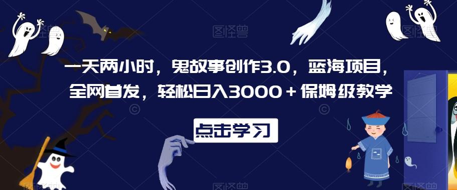 一天两小时，鬼故事创作3.0，蓝海项目，全网首发，轻松日入3000＋保姆级教学【揭秘】-kk网创