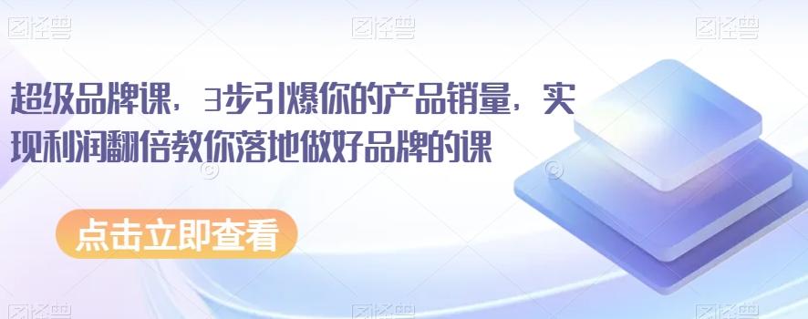 超级品牌课，3步引爆你的产品销量，实现利润翻倍教你落地做好品牌的课-kk网创