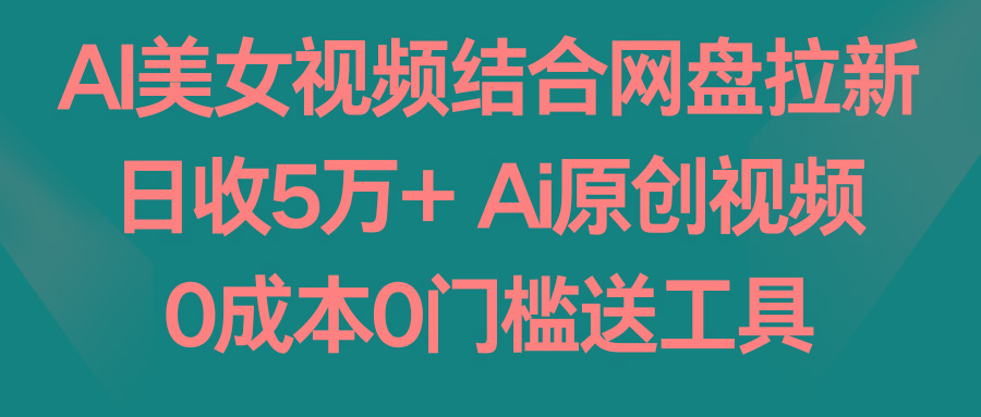 AI美女视频结合网盘拉新，日收5万+两分钟一条Ai原创视频，0成本0门槛送工具-kk网创