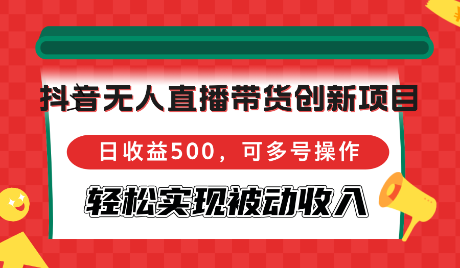 抖音无人直播带货创新项目，日收益500，可多号操作，轻松实现被动收入-kk网创