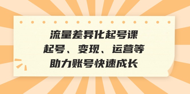 流量差异化起号课：起号、变现、运营等，助力账号快速成长-kk网创