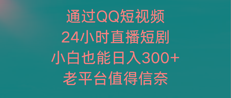 (9469期)通过QQ短视频、24小时直播短剧，小白也能日入300+，老平台值得信奈-kk网创