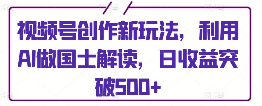 视频号创作新玩法，利用AI做国士解读，日收益突破500+【揭秘】-kk网创