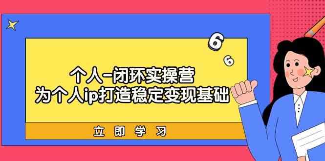 个人闭环实操营：个人ip打造稳定变现基础，带你落地个人的商业变现课-kk网创