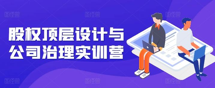股权顶层设计与公司治理实训营，补全股权短板/守住控制权底线/熟悉4大注册信息/规避3大法律风险-kk网创