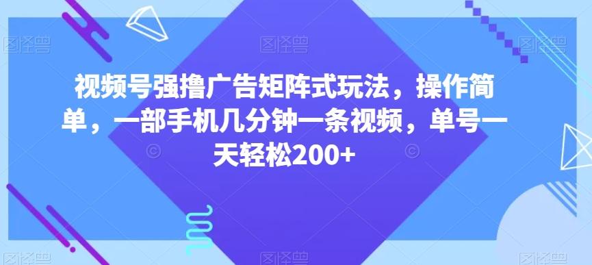 视频号强撸广告矩阵式玩法，操作简单，一部手机几分钟一条视频，单号一天轻松200+【揭秘】-kk网创