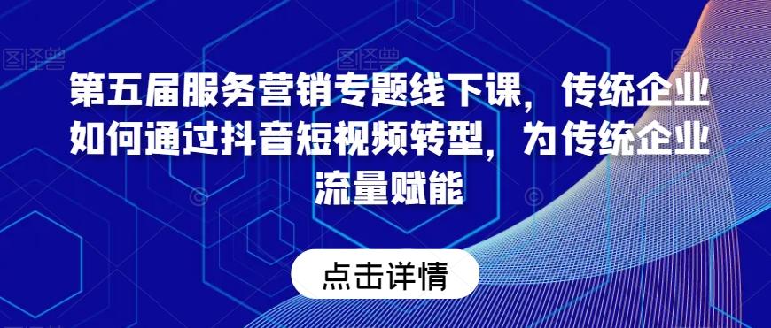 第五届服务营销专题线下课，传统企业如何通过抖音短视频转型，为传统企业流量赋能-kk网创