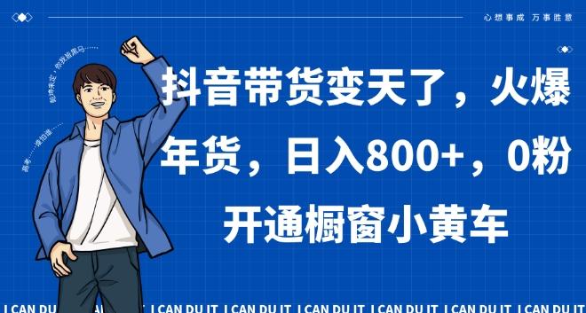 抖音带货变天了，火爆年货，日入800+，0粉开通橱窗小黄车【揭秘】-kk网创