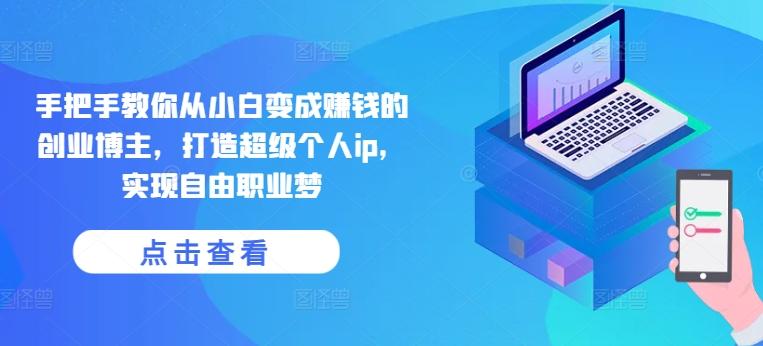 手把手教你从小白变成赚钱的创业博主，打造超级个人ip，实现自由职业梦-kk网创