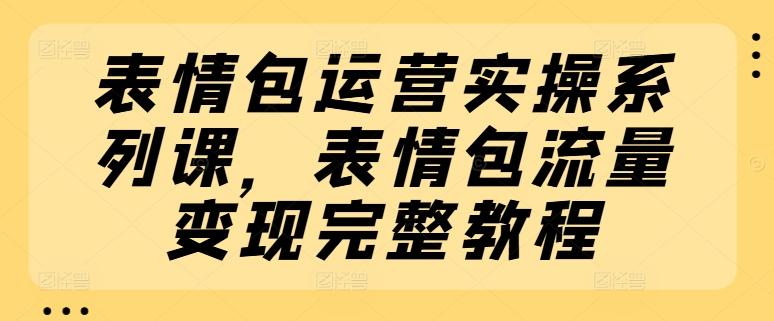 表情包运营实操系列课，表情包流量变现完整教程-kk网创
