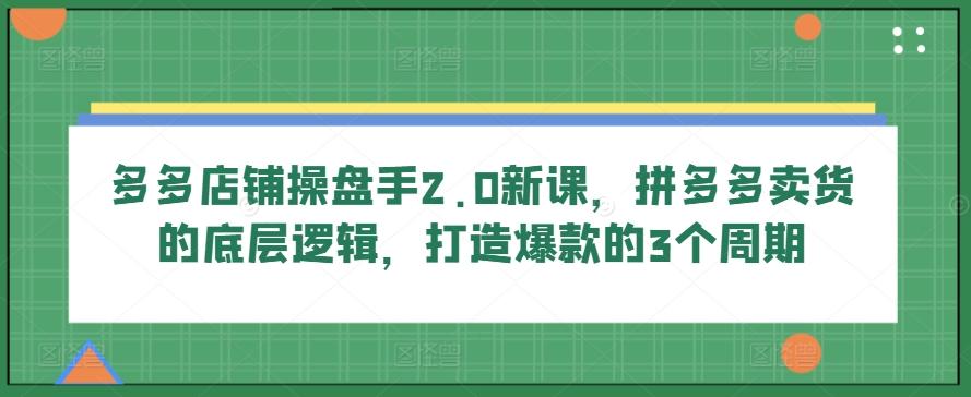 多多店铺操盘手2.0新课，拼多多卖货的底层逻辑，打造爆款的3个周期-kk网创