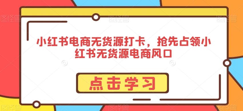 小红书电商无货源打卡，抢先占领小红书无货源电商风口-kk网创