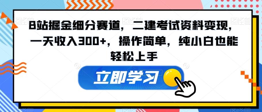 B站掘金细分赛道，二建考试资料变现，一天收入300+，操作简单，纯小白也能轻松上手-kk网创