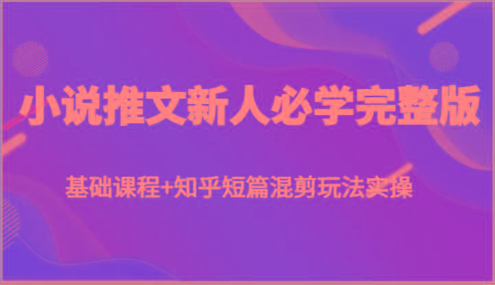 小说推文新人必学完整版，基础课程+知乎短篇混剪玩法实操-kk网创
