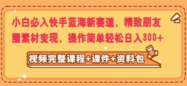 小白必入快手蓝海新赛道，精致朋友圈素材变现，操作简单轻松日入300-kk网创