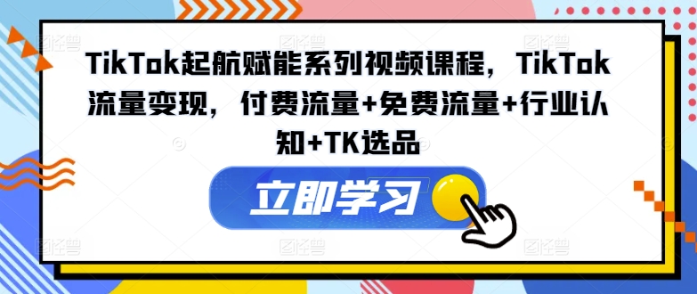 TikTok起航赋能系列视频课程，TikTok流量变现，付费流量+免费流量+行业认知+TK选品-kk网创