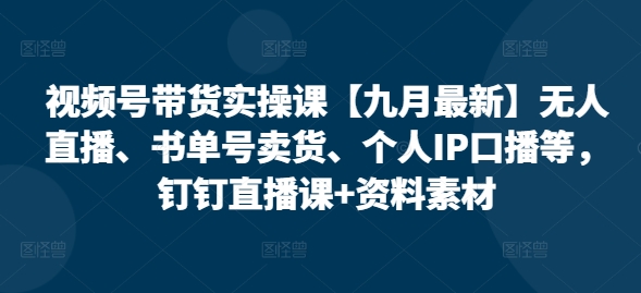视频号带货实操课【九月最新】无人直播、书单号卖货、个人IP口播等，钉钉直播课+资料素材-kk网创