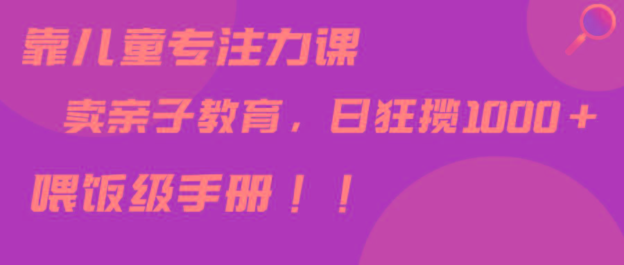 靠儿童专注力课程售卖亲子育儿课程，日暴力狂揽1000+，喂饭手册分享-kk网创