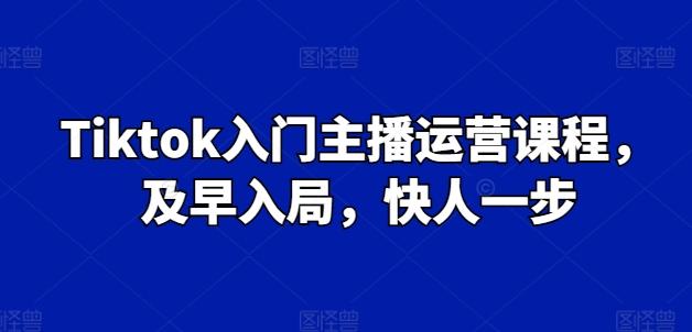 Tiktok入门主播运营课程，及早入局，快人一步-kk网创