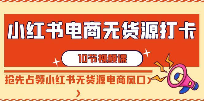 小红书电商-无货源打卡，抢先占领小红书无货源电商风口(10节课)-kk网创