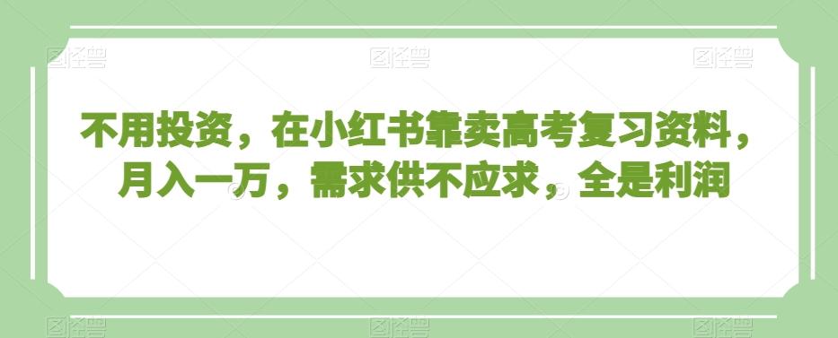 不用投资，在小红书靠卖高考复习资料，月入一万，需求供不应求，全是利润【揭秘】-kk网创