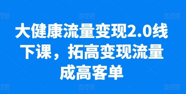 大健康流量变现2.0线下课，​拓高变现流量成高客单，业绩10倍增长，低粉高变现，只讲落地实操-kk网创