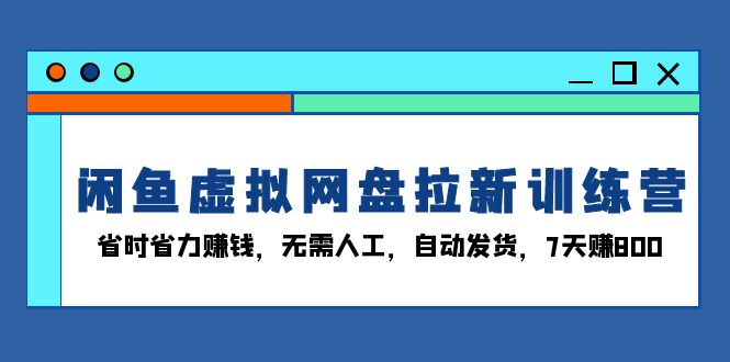 闲鱼虚拟网盘拉新训练营：省时省力赚钱，无需人工，自动发货，7天赚800-kk网创