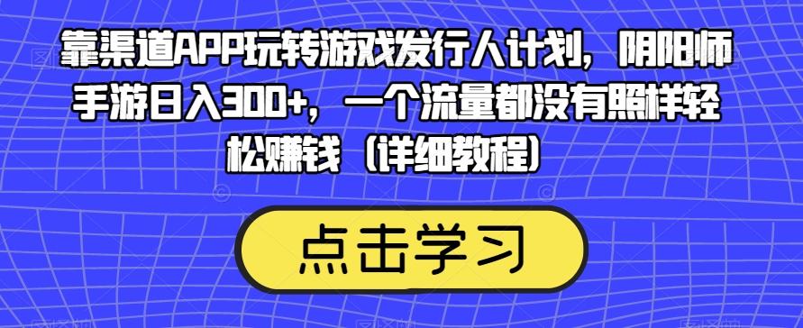 靠渠道APP玩转游戏发行人计划，阴阳师手游日入300+，一个流量都没有照样轻松赚钱（详细教程）-kk网创