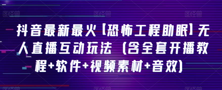 抖音最新最火【恐怖工程助眠】无人直播互动玩法（含全套开播教程+软件+视频素材+音效）-kk网创