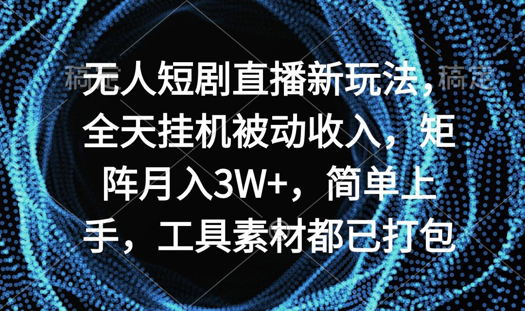无人短剧直播新玩法，全天挂机被动收入，矩阵月入3W+，简单上手，工具素…-kk网创
