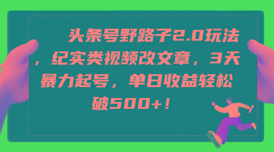 (9488期)头条号野路子2.0玩法，纪实类视频改文章，3天暴力起号，单日收益轻松破500+-kk网创