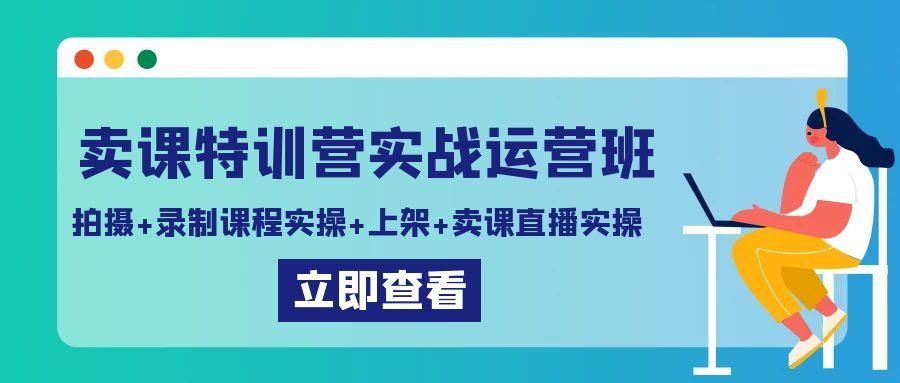 卖课特训营实战运营班：拍摄+录制课程实操+上架课程+卖课直播实操-kk网创