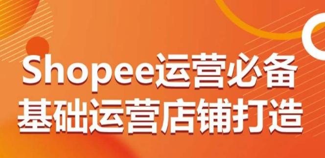Shopee运营必备基础运营店铺打造，多层次的教你从0-1运营店铺-kk网创
