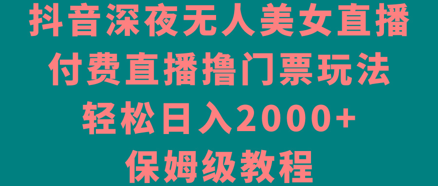 抖音深夜无人美女直播，付费直播撸门票玩法，轻松日入2000+，保姆级教程-kk网创