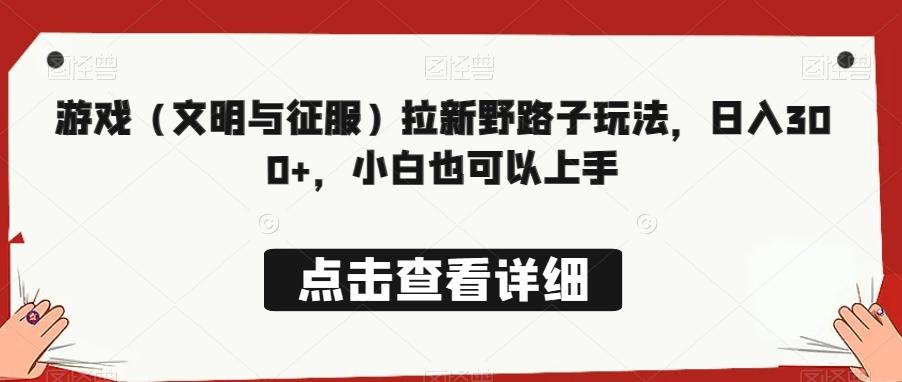 游戏（文明与征服）拉新野路子玩法，日入300+，小白也可以上手-kk网创