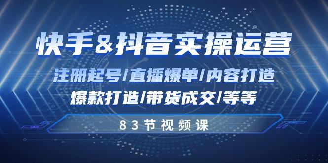 快手与抖音实操运营：注册起号/直播爆单/内容打造/爆款打造/带货成交/83节-kk网创