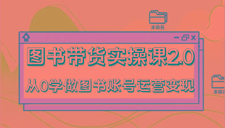 图书带货实操课2.0，从0学做图书账号运营变现，干货教程快速上手，高效起号涨粉-kk网创