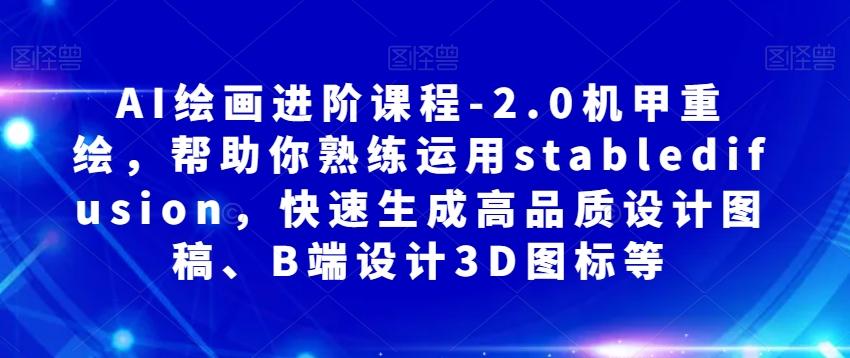 AI绘画进阶课程-2.0机甲重绘，帮助你熟练运用stabledifusion，快速生成高品质设计图稿、B端设计3D图标等-kk网创