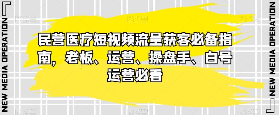 民营医疗短视频流量获客必备指南，老板、运营、操盘手、白号运营必看-kk网创