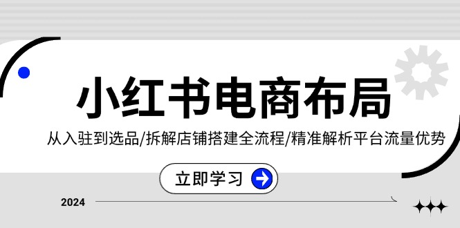 小红书电商布局：从入驻到选品/拆解店铺搭建全流程/精准解析平台流量优势-kk网创