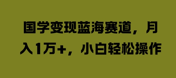 国学变现蓝海赛道，月入1W+，小白轻松操作【揭秘】-kk网创