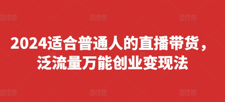 2024适合普通人的直播带货，泛流量万能创业变现法，上手快、落地快、起号快、变现快(更新8月)-kk网创