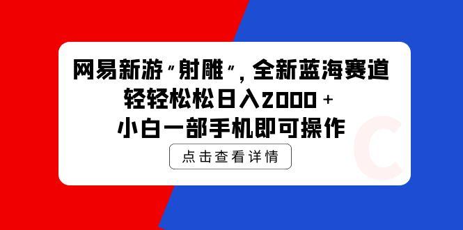 (9936期)网易新游 射雕 全新蓝海赛道，轻松日入2000＋小白一部手机即可操作-kk网创