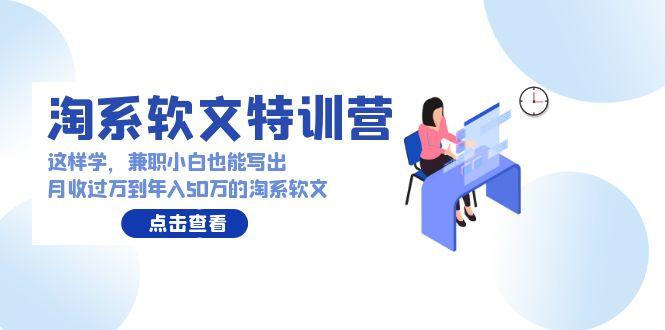 (9588期)淘系软文特训营：这样学，兼职小白也能写出月收过万到年入50万的淘系软文-kk网创