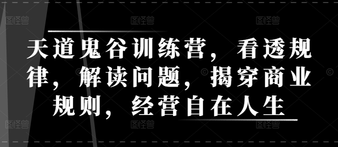 天道鬼谷训练营，看透规律，解读问题，揭穿商业规则，经营自在人生-kk网创